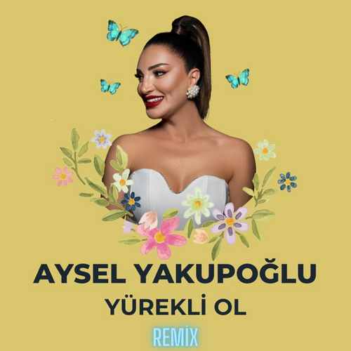 Aysel Yakupoğlu Yeni Yürekli Ol (Remix) Şarkısını Mp3 İndir